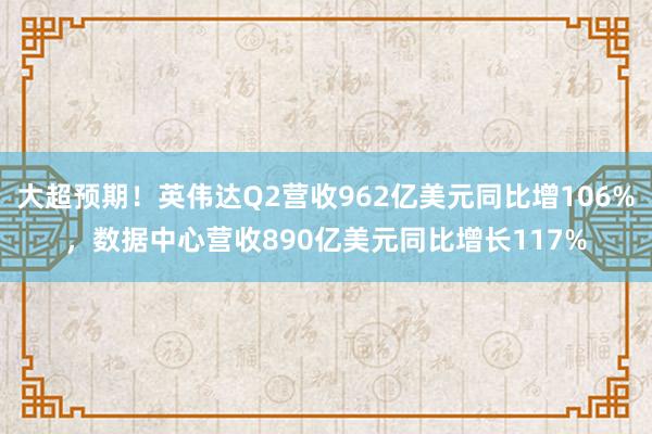 大超预期！英伟达Q2营收962亿美元同比增106%，数据中心营收890亿美元同比增长117%