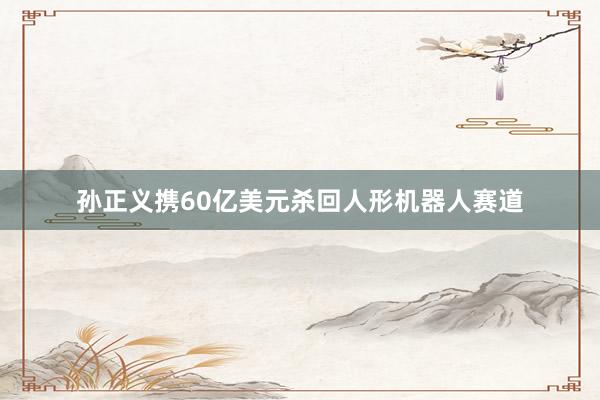 孙正义携60亿美元杀回人形机器人赛道