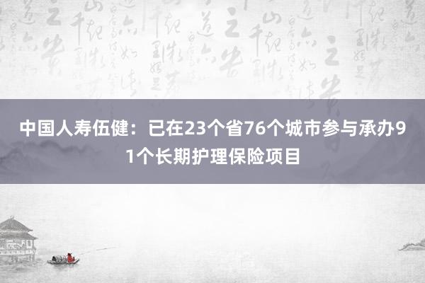 中国人寿伍健：已在23个省76个城市参与承办91个长期护理保险项目