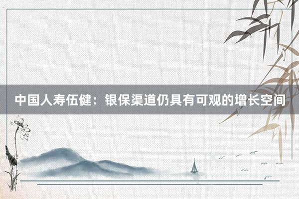 中国人寿伍健：银保渠道仍具有可观的增长空间