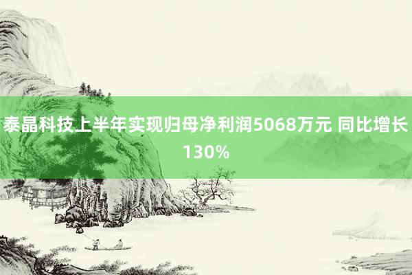 泰晶科技上半年实现归母净利润5068万元 同比增长130%