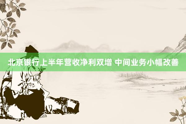 北京银行上半年营收净利双增 中间业务小幅改善
