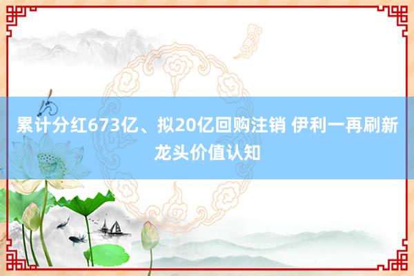 累计分红673亿、拟20亿回购注销 伊利一再刷新龙头价值认知