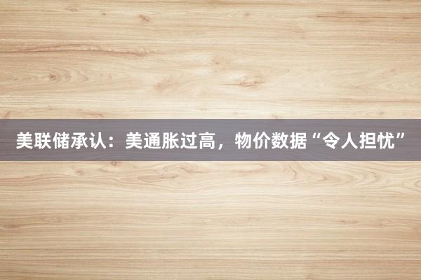 美联储承认：美通胀过高，物价数据“令人担忧”