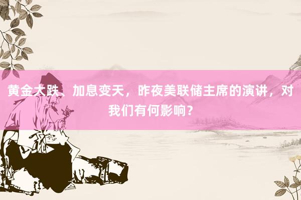 黄金大跌、加息变天，昨夜美联储主席的演讲，对我们有何影响？