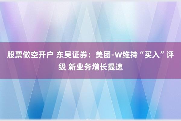 股票做空开户 东吴证券：美团-W维持“买入”评级 新业务增长提速