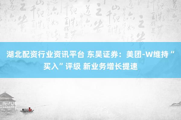 湖北配资行业资讯平台 东吴证券：美团-W维持“买入”评级 新业务增长提速
