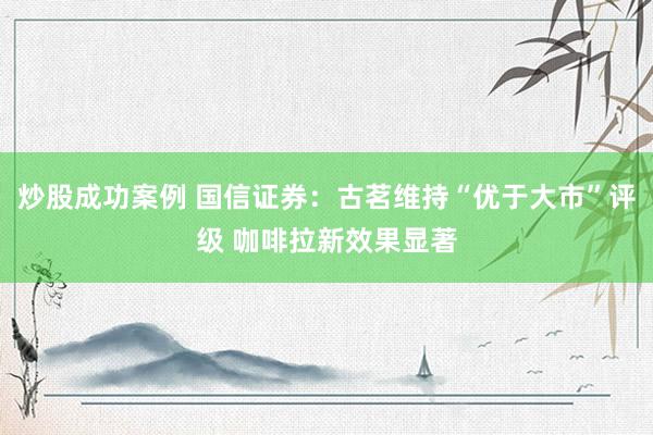炒股成功案例 国信证券：古茗维持“优于大市”评级 咖啡拉新效果显著