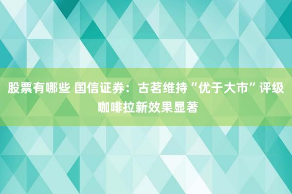股票有哪些 国信证券：古茗维持“优于大市”评级 咖啡拉新效果显著