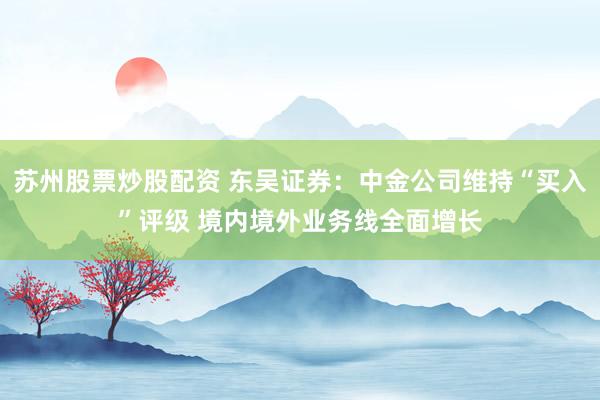 苏州股票炒股配资 东吴证券：中金公司维持“买入”评级 境内境外业务线全面增长