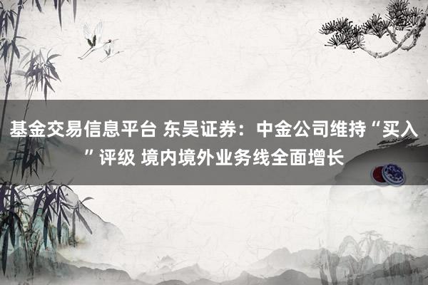 基金交易信息平台 东吴证券：中金公司维持“买入”评级 境内境外业务线全面增长