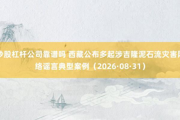 炒股杠杆公司靠谱吗 西藏公布多起涉吉隆泥石流灾害网络谣言典型案例（2026·08·31）