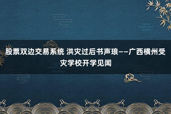 股票双边交易系统 洪灾过后书声琅——广西横州受灾学校开学见闻