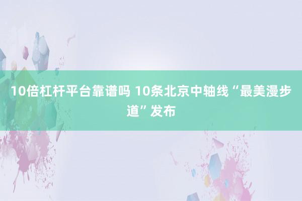 10倍杠杆平台靠谱吗 10条北京中轴线“最美漫步道”发布