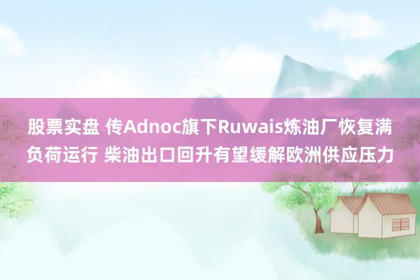 股票实盘 传Adnoc旗下Ruwais炼油厂恢复满负荷运行 柴油出口回升有望缓解欧洲供应压力