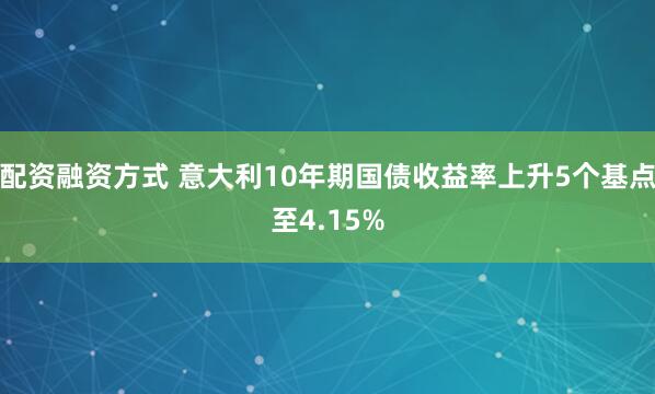 配资融资方式 意大利10年期国债收益率上升5个基点至4.15%