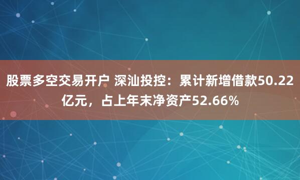 股票多空交易开户 深汕投控：累计新增借款50.22亿元，占上年末净资产52.66%