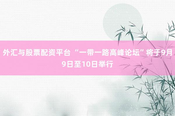 外汇与股票配资平台 “一带一路高峰论坛”将于9月9日至10日举行