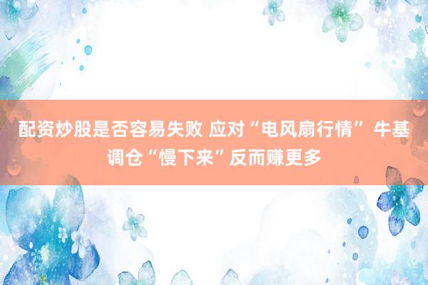配资炒股是否容易失败 应对“电风扇行情” 牛基调仓“慢下来”反而赚更多