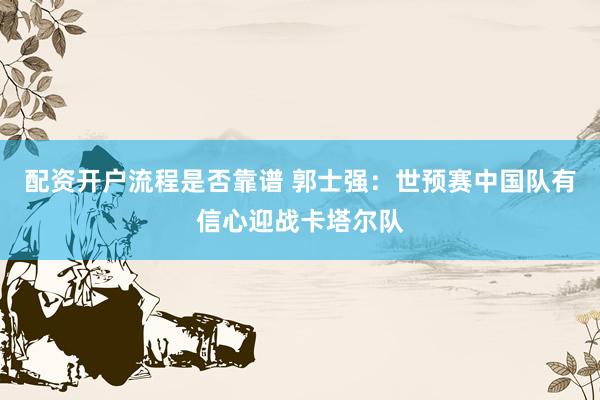 配资开户流程是否靠谱 郭士强：世预赛中国队有信心迎战卡塔尔队