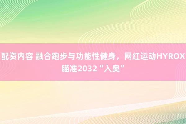 配资内容 融合跑步与功能性健身，网红运动HYROX瞄准2032“入奥”