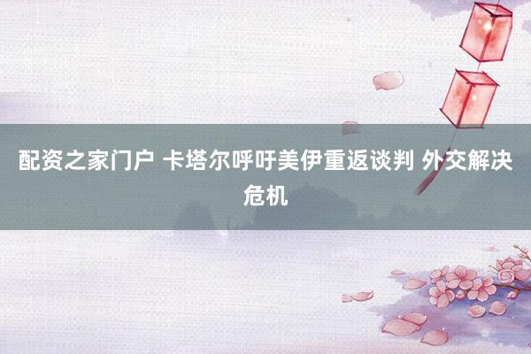 配资之家门户 卡塔尔呼吁美伊重返谈判 外交解决危机