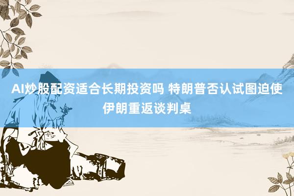 AI炒股配资适合长期投资吗 特朗普否认试图迫使伊朗重返谈判桌