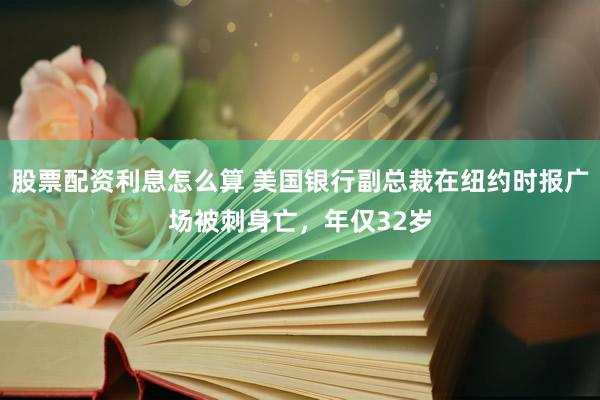 股票配资利息怎么算 美国银行副总裁在纽约时报广场被刺身亡,年仅32岁