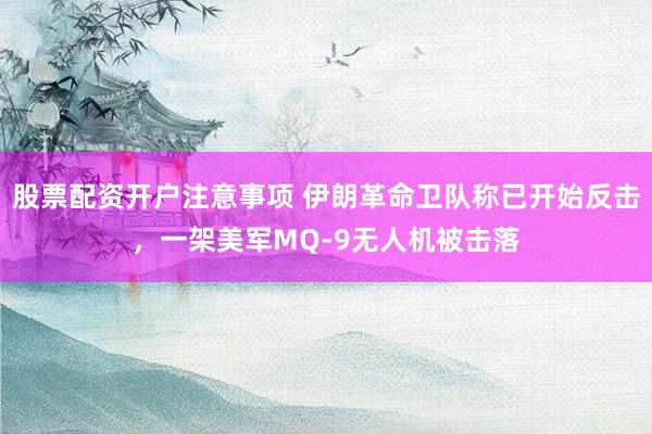 股票配资开户注意事项 伊朗革命卫队称已开始反击，一架美军MQ-9无人机被击落