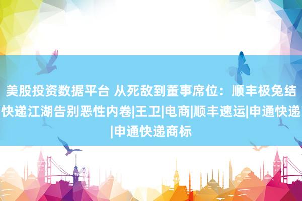 美股投资数据平台 从死敌到董事席位：顺丰极兔结盟，快递江湖告别恶性内卷|王卫|电商|顺丰速运|申通快递商标