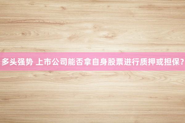多头强势 上市公司能否拿自身股票进行质押或担保?