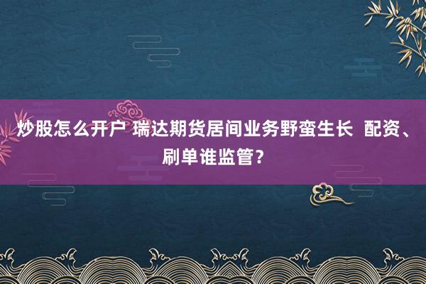 炒股怎么开户 瑞达期货居间业务野蛮生长  配资、刷单谁监管？