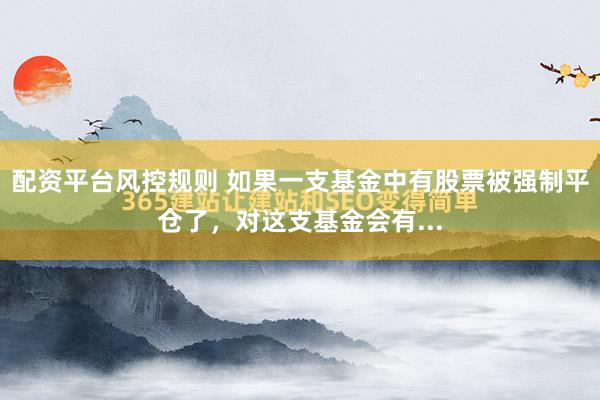 配资平台风控规则 如果一支基金中有股票被强制平仓了，对这支基金会有...