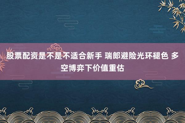 股票配资是不是不适合新手 瑞郎避险光环褪色 多空博弈下价值重估