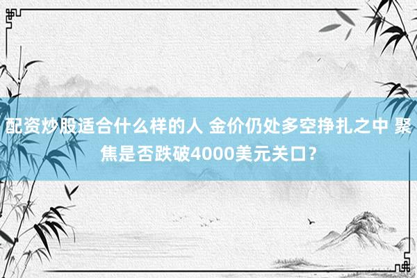 配资炒股适合什么样的人 金价仍处多空挣扎之中 聚焦是否跌破4000美元关口？