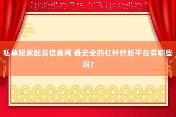 私募股票配资信息网 最安全的杠杆炒股平台有哪些啊？