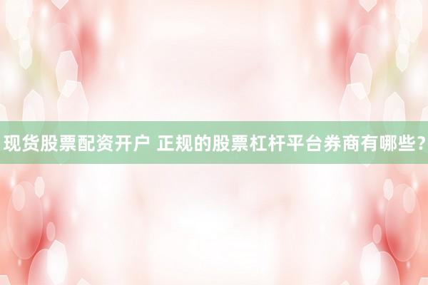 现货股票配资开户 正规的股票杠杆平台券商有哪些？