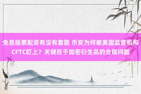 免息股票配资有没有套路 币安为何被美国监管机构CFTC盯上？关键在于加密衍生品的合规问题