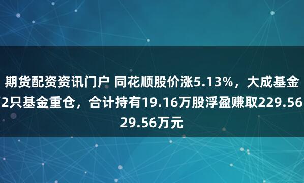 期货配资资讯门户 同花顺股价涨5.13%，大成基金旗下2只基金重仓，合计持有19.16万股浮盈赚取229.56万元