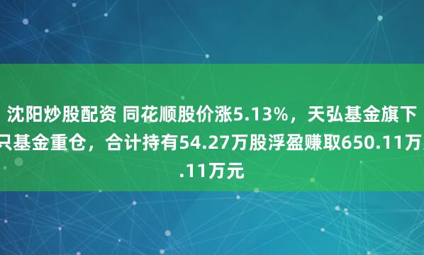 沈阳炒股配资 同花顺股价涨5.13%，天弘基金旗下5只基金重仓，合计持有54.27万股浮盈赚取650.11万元