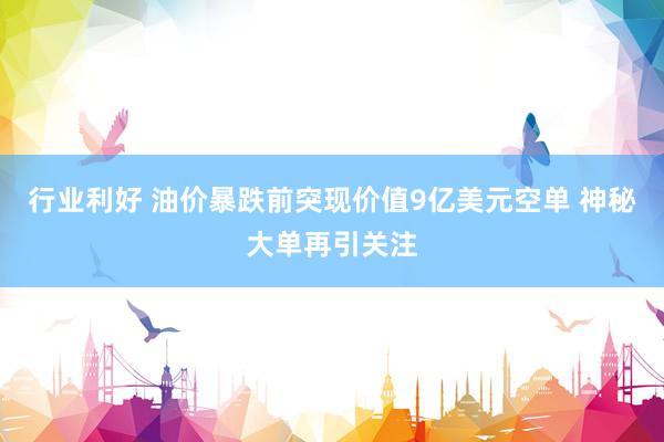 行业利好 油价暴跌前突现价值9亿美元空单 神秘大单再引关注