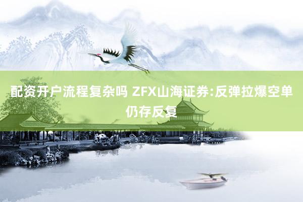 配资开户流程复杂吗 ZFX山海证券:反弹拉爆空单仍存反复
