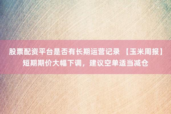 股票配资平台是否有长期运营记录 【玉米周报】短期期价大幅下调，建议空单适当减仓