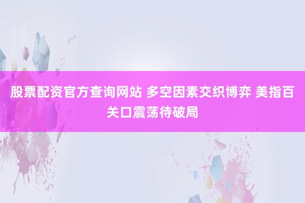 股票配资官方查询网站 多空因素交织博弈 美指百关口震荡待破局