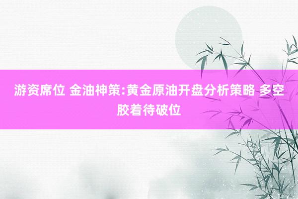 游资席位 金油神策:黄金原油开盘分析策略 多空胶着待破位