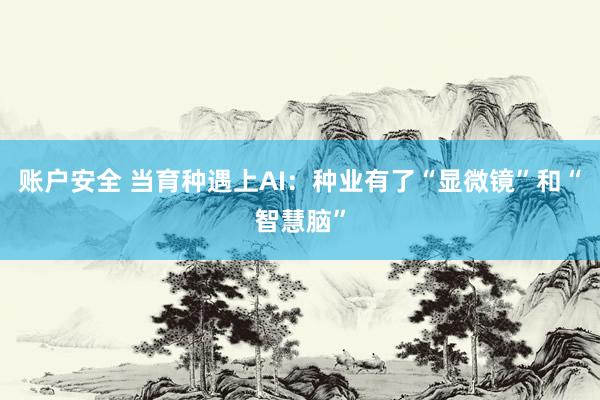 账户安全 当育种遇上AI：种业有了“显微镜”和“智慧脑”