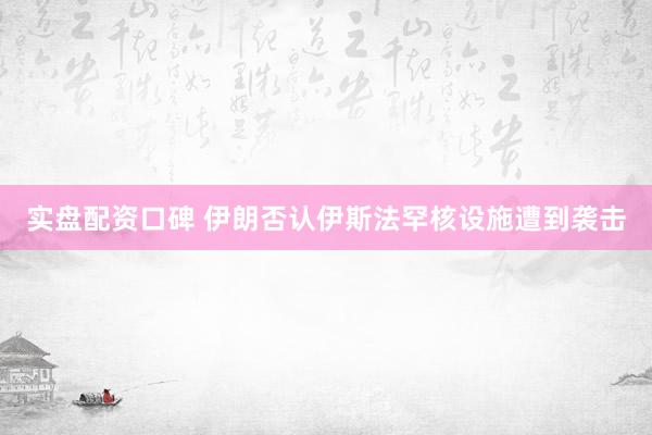 实盘配资口碑 伊朗否认伊斯法罕核设施遭到袭击