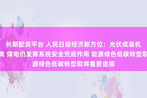 长期配资平台 人民日报经济新方位：光伏成装机最大电源品类 煤电仍发挥系统安全兜底作用 能源绿色低碳转型取得重要进展