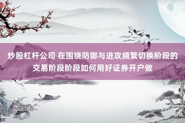 炒股杠杆公司 在围绕防御与进攻频繁切换阶段的交易阶段阶段如何用好证券开户做