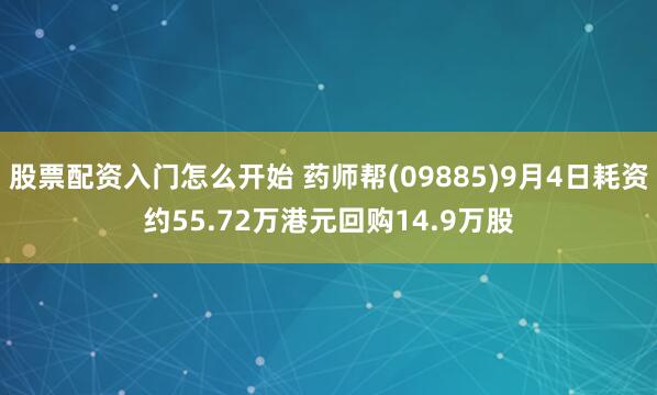 股票配资入门怎么开始 药师帮(09885)9月4日耗资约55.72万港元回购14.9万股